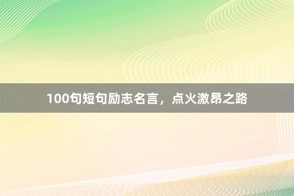 100句短句励志名言，点火激昂之路