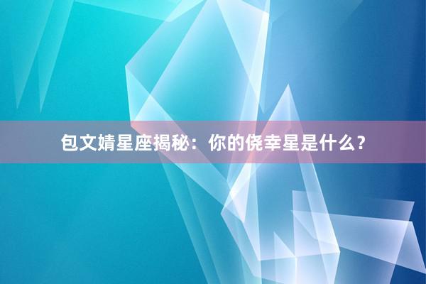 包文婧星座揭秘：你的侥幸星是什么？