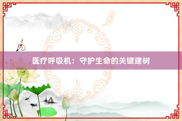 医疗呼吸机：守护生命的关键建树