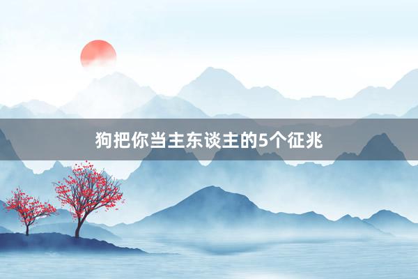 狗把你当主东谈主的5个征兆