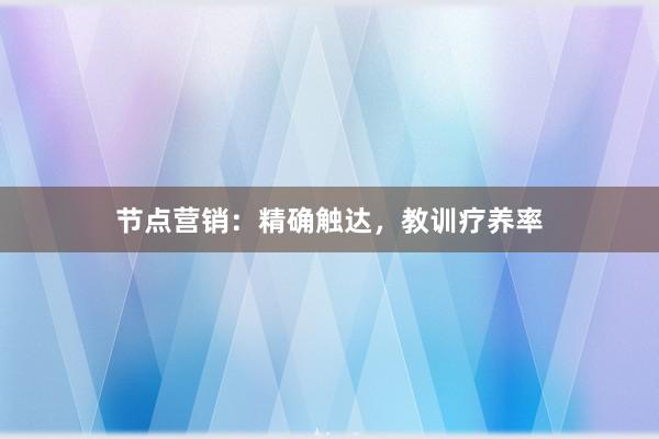 节点营销:精确触达,教训疗养率